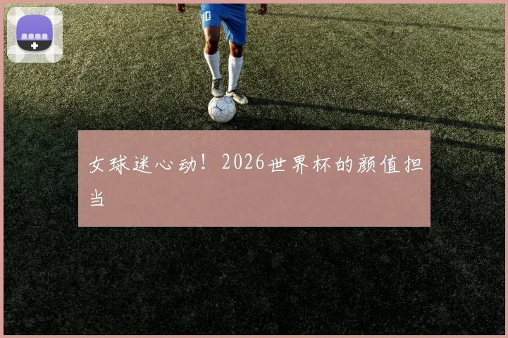 女球迷心动！2026世界杯的颜值担当