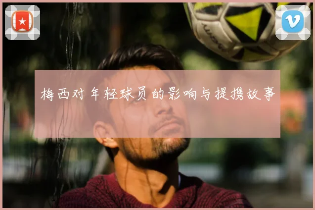 梅西对年轻球员的影响与提携故事