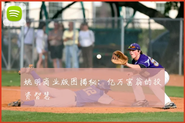 姚明商业版图揭秘：亿万富翁的投资智慧