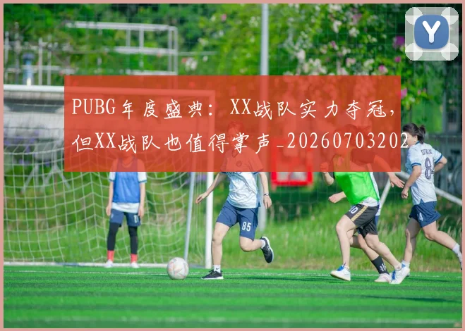 PUBG年度盛典：XX战队实力夺冠，但XX战队也值得掌声_20260703202628