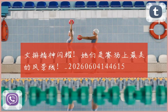女排精神闪耀！她们是赛场上最美的风景线！_20260604144615
