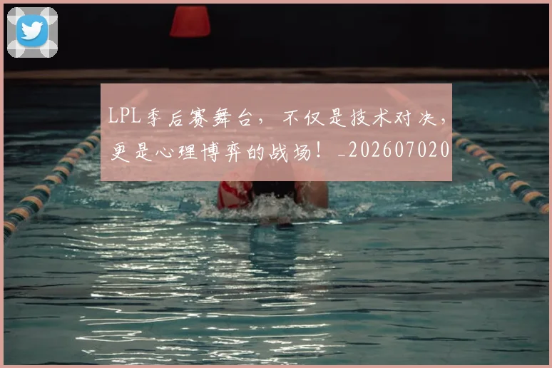 LPL季后赛舞台，不仅是技术对决，更是心理博弈的战场！_20260702044227