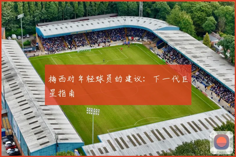 梅西对年轻球员的建议：下一代巨星指南