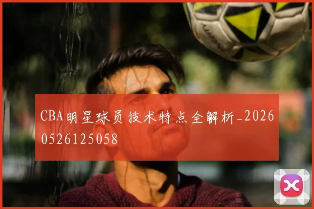CBA明星球员技术特点全解析_20260526125058