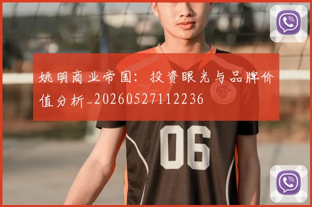 姚明商业帝国：投资眼光与品牌价值分析_20260527112236