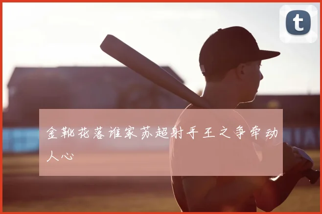 金靴花落谁家苏超射手王之争牵动人心