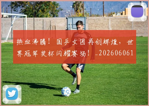 热血沸腾！国乒女团再创辉煌，世界冠军奖杯闪耀赛场！_20260606150010