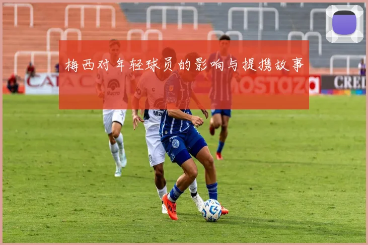 梅西对年轻球员的影响与提携故事