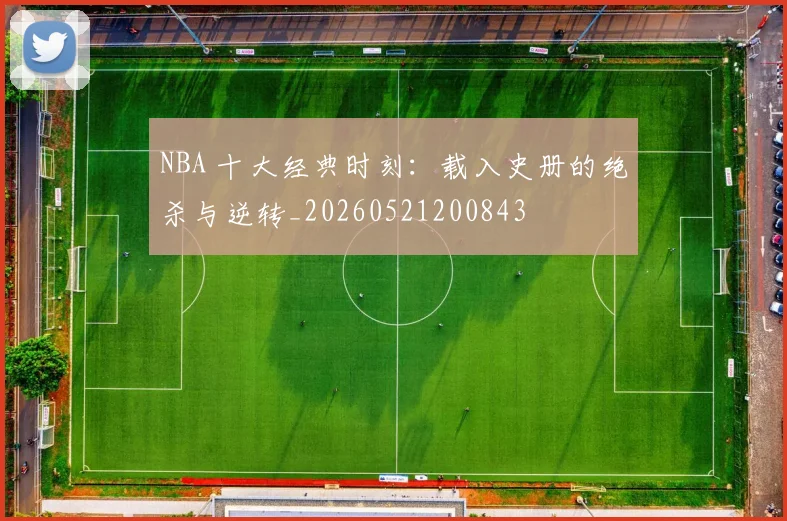 NBA 十大经典时刻:载入史册的绝杀与逆转_20260521200843