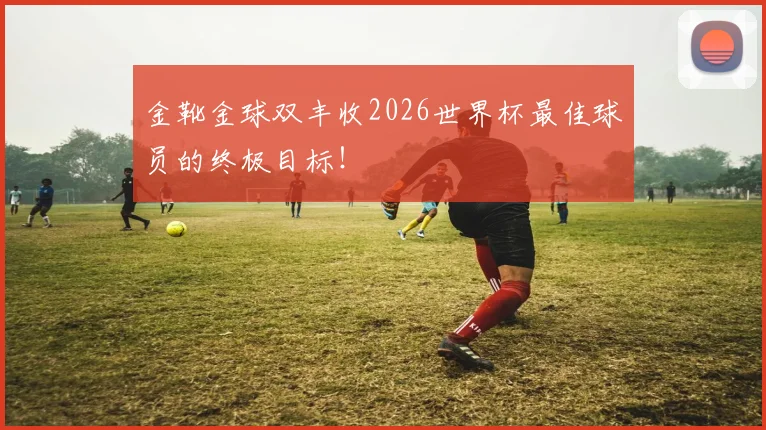 金靴金球双丰收2026世界杯最佳球员的终极目标！