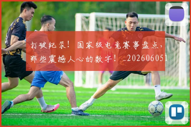 打破纪录！国家级电竞赛事盘点，那些震撼人心的数字！_20260605165625