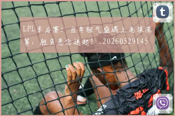 LPL季后赛：当年轻气盛遇上老谋深算，胜负悬念迭起！_20260529145950