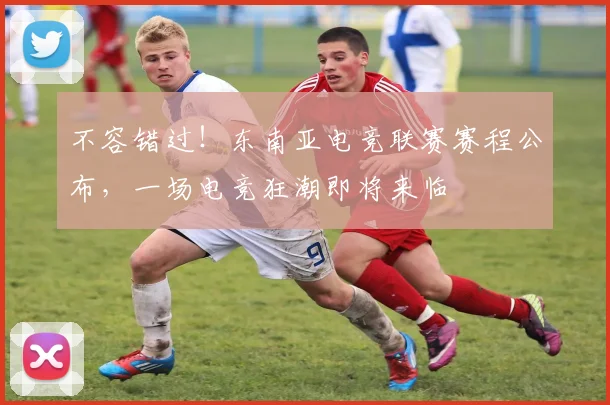 不容错过！东南亚电竞联赛赛程公布，一场电竞狂潮即将来临