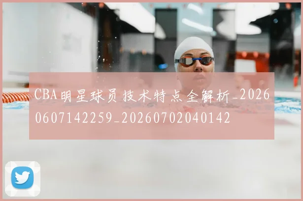 CBA明星球员技术特点全解析_20260607142259_20260702040142