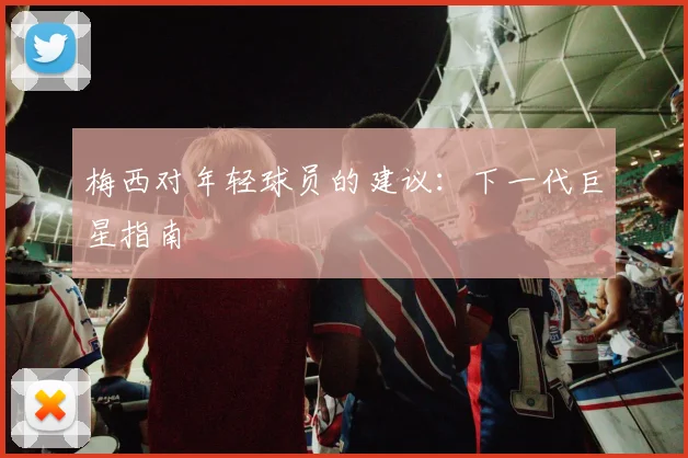梅西对年轻球员的建议：下一代巨星指南