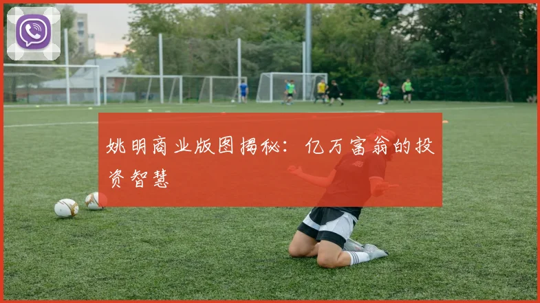 姚明商业版图揭秘：亿万富翁的投资智慧