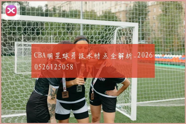 CBA明星球员技术特点全解析_20260526125058