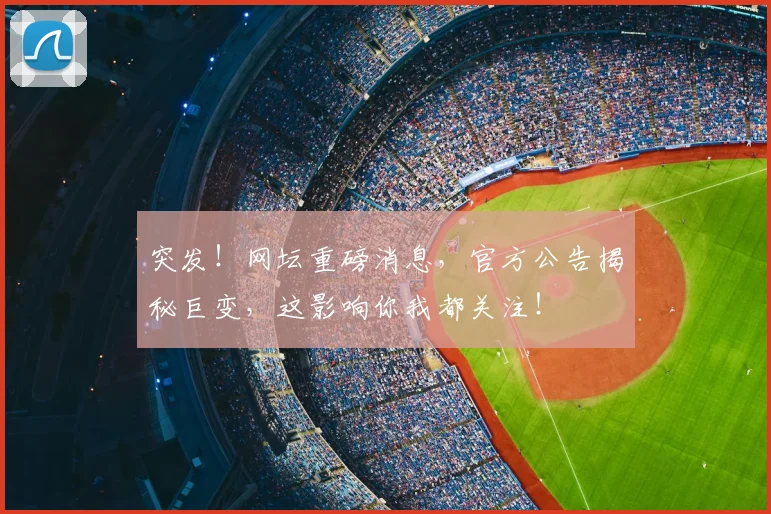 突发！网坛重磅消息，官方公告揭秘巨变，这影响你我都关注！