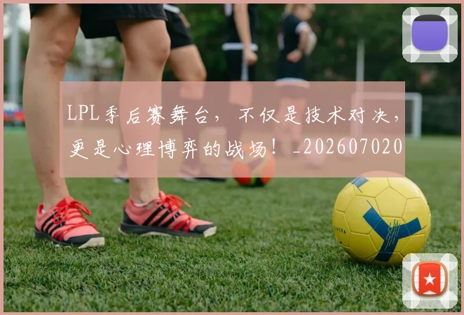 LPL季后赛舞台，不仅是技术对决，更是心理博弈的战场！_20260702044227