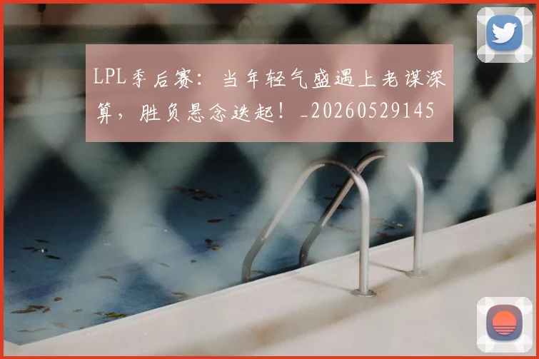 LPL季后赛：当年轻气盛遇上老谋深算，胜负悬念迭起！_20260529145950