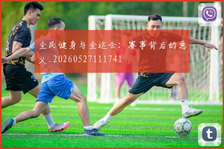 全民健身与全运会:赛事背后的意义_20260527111741
