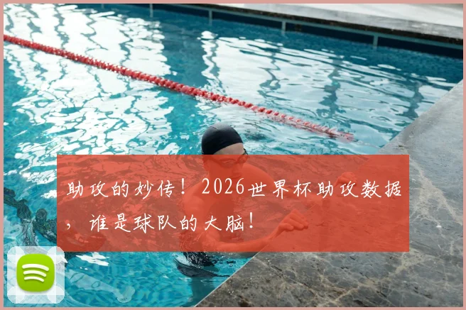 助攻的妙传！2026世界杯助攻数据，谁是球队的大脑！