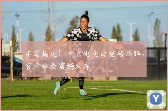 不容错过！中东电竞的重磅炸弹，官方公告震撼发布！