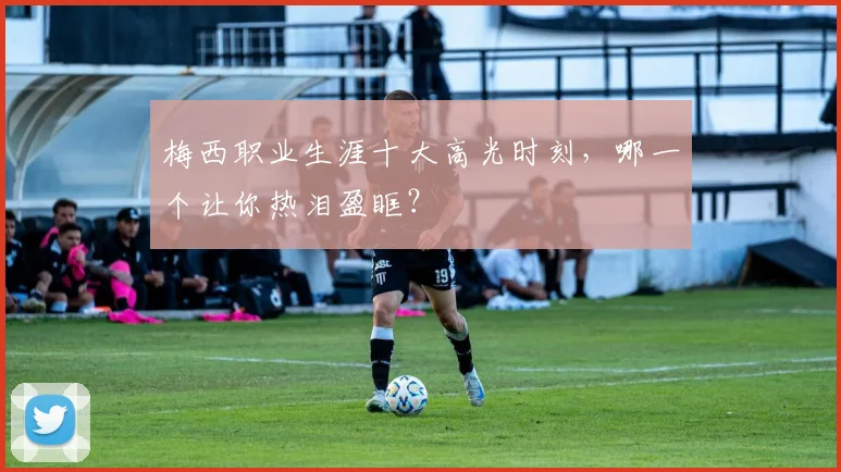 梅西职业生涯十大高光时刻，哪一个让你热泪盈眶？